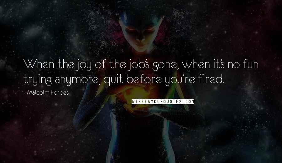 Malcolm Forbes Quotes: When the joy of the job's gone, when it's no fun trying anymore, quit before you're fired.