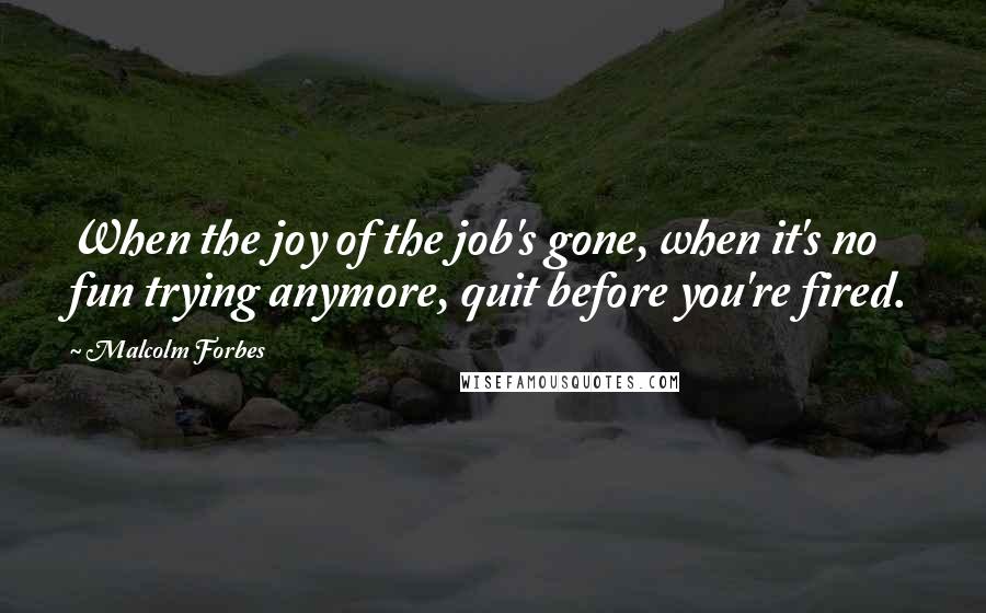 Malcolm Forbes Quotes: When the joy of the job's gone, when it's no fun trying anymore, quit before you're fired.