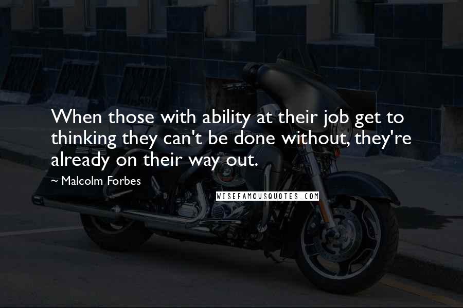 Malcolm Forbes Quotes: When those with ability at their job get to thinking they can't be done without, they're already on their way out.