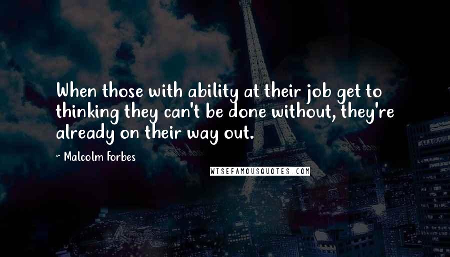 Malcolm Forbes Quotes: When those with ability at their job get to thinking they can't be done without, they're already on their way out.