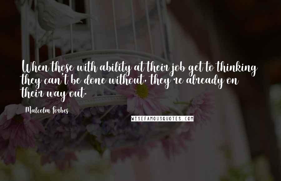 Malcolm Forbes Quotes: When those with ability at their job get to thinking they can't be done without, they're already on their way out.