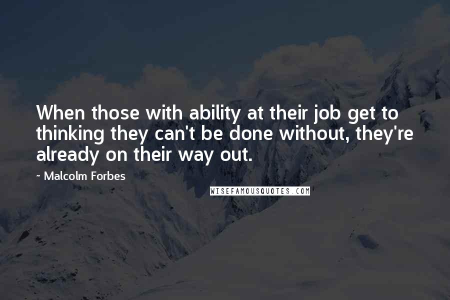 Malcolm Forbes Quotes: When those with ability at their job get to thinking they can't be done without, they're already on their way out.