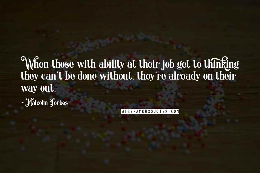 Malcolm Forbes Quotes: When those with ability at their job get to thinking they can't be done without, they're already on their way out.