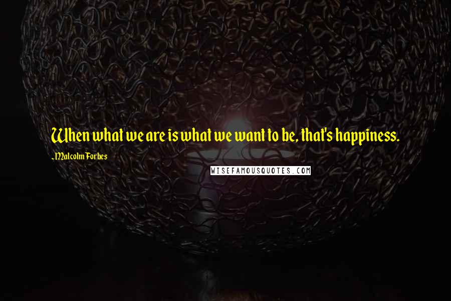 Malcolm Forbes Quotes: When what we are is what we want to be, that's happiness.