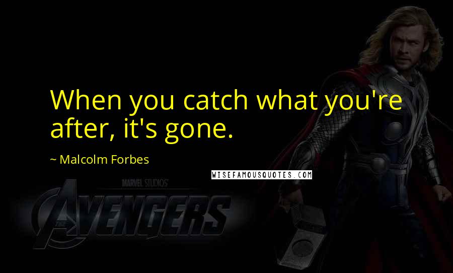Malcolm Forbes Quotes: When you catch what you're after, it's gone.