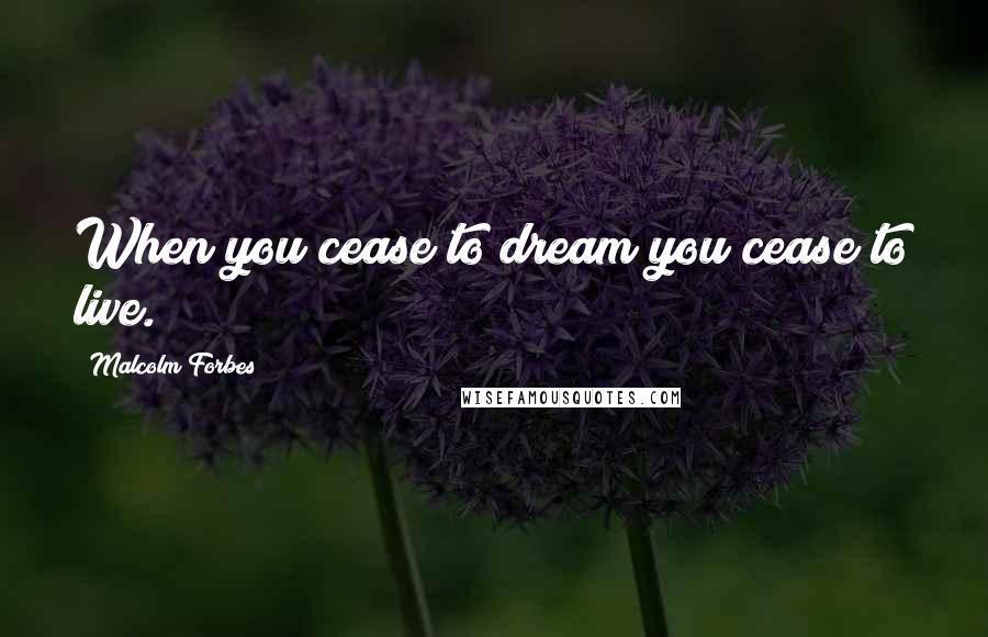 Malcolm Forbes Quotes: When you cease to dream you cease to live.