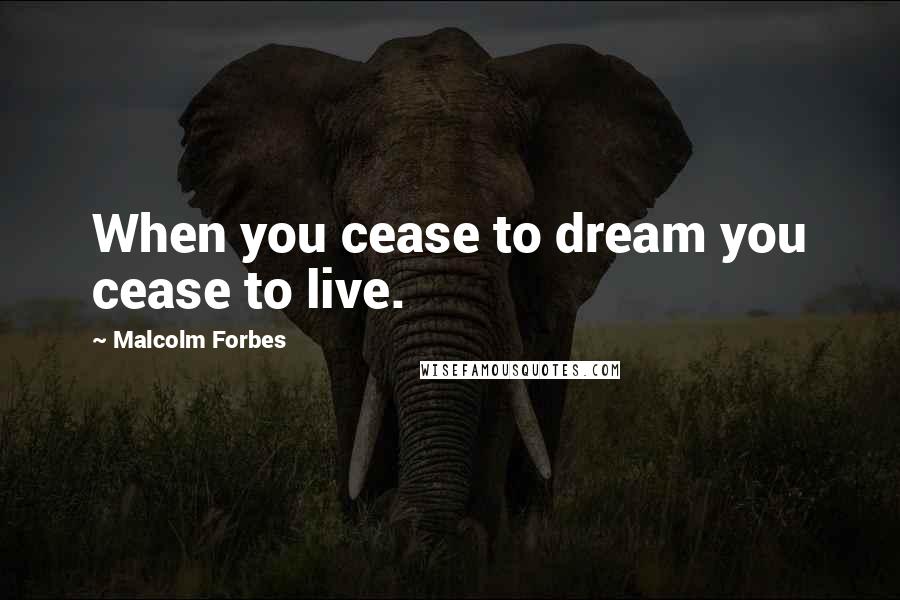 Malcolm Forbes Quotes: When you cease to dream you cease to live.