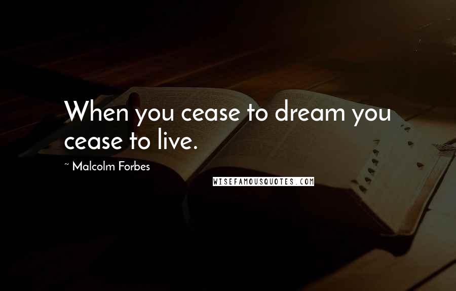 Malcolm Forbes Quotes: When you cease to dream you cease to live.