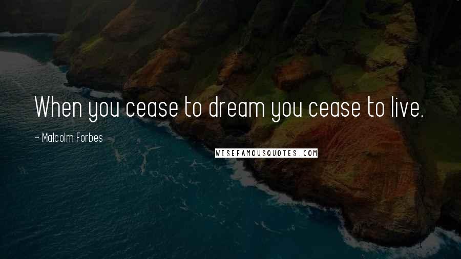 Malcolm Forbes Quotes: When you cease to dream you cease to live.