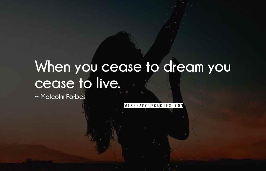 Malcolm Forbes Quotes: When you cease to dream you cease to live.