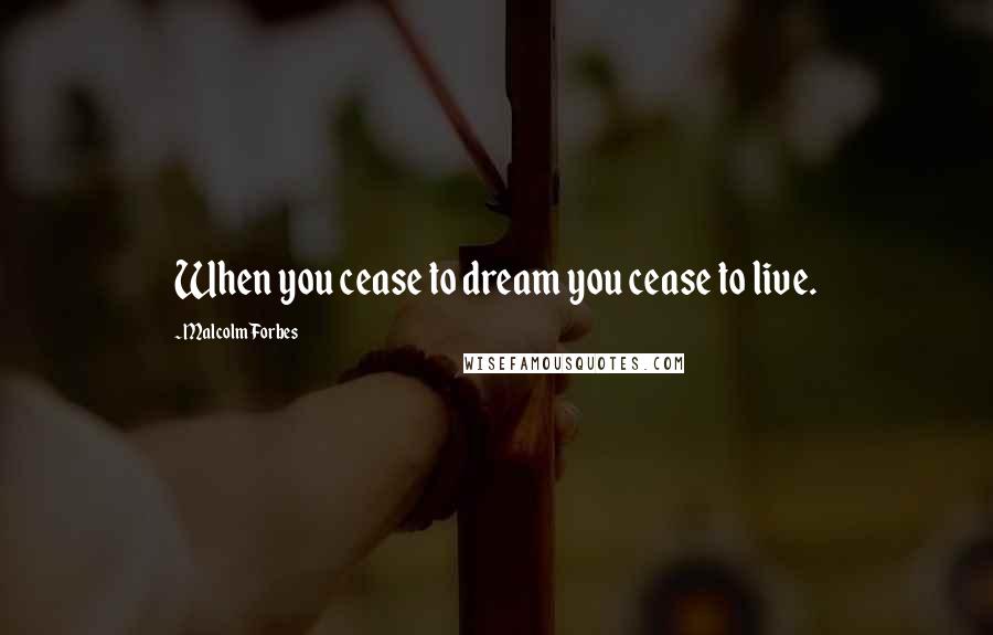 Malcolm Forbes Quotes: When you cease to dream you cease to live.