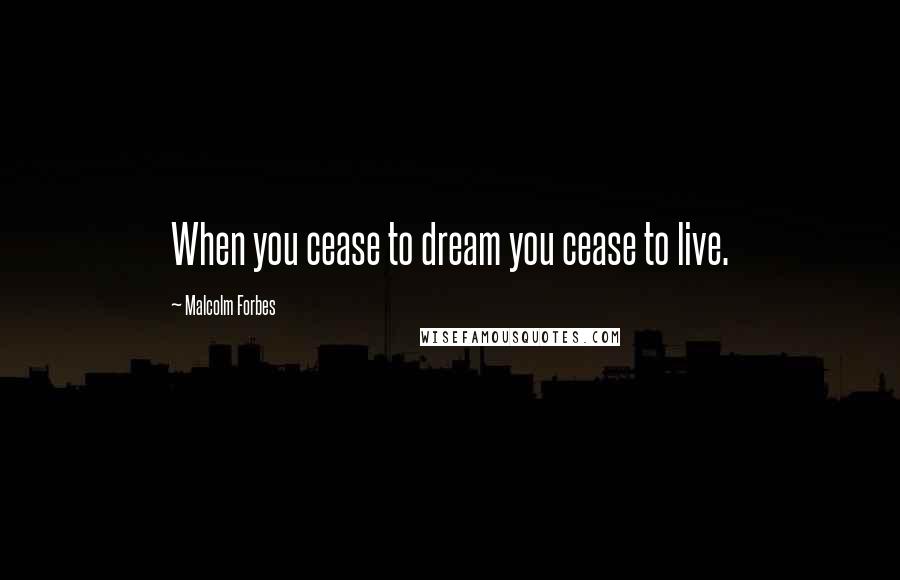 Malcolm Forbes Quotes: When you cease to dream you cease to live.