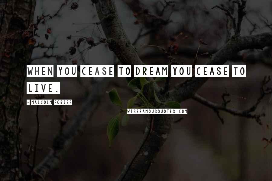 Malcolm Forbes Quotes: When you cease to dream you cease to live.