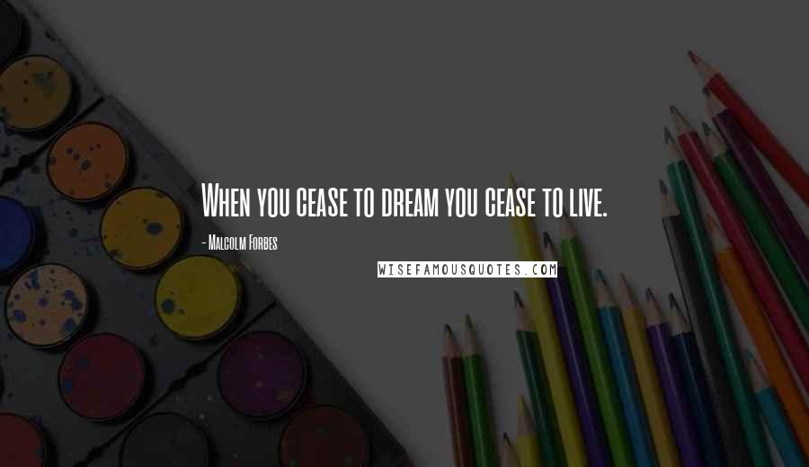 Malcolm Forbes Quotes: When you cease to dream you cease to live.