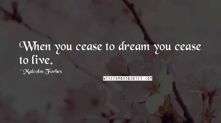 Malcolm Forbes Quotes: When you cease to dream you cease to live.