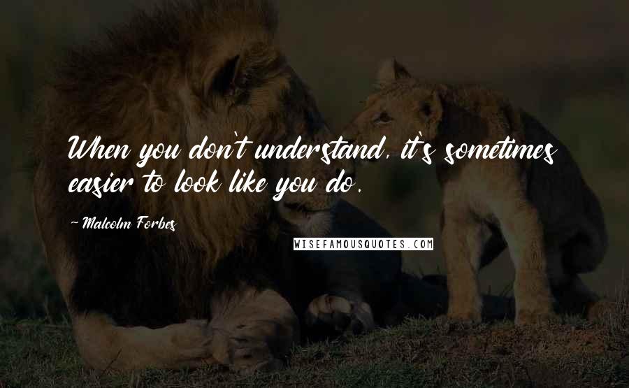 Malcolm Forbes Quotes: When you don't understand, it's sometimes easier to look like you do.