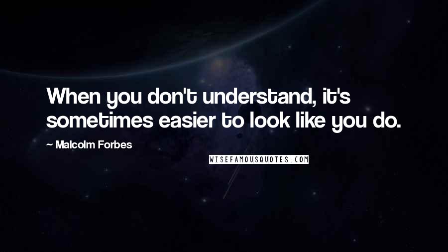 Malcolm Forbes Quotes: When you don't understand, it's sometimes easier to look like you do.