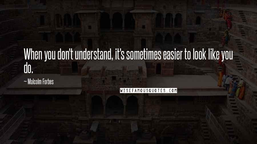 Malcolm Forbes Quotes: When you don't understand, it's sometimes easier to look like you do.