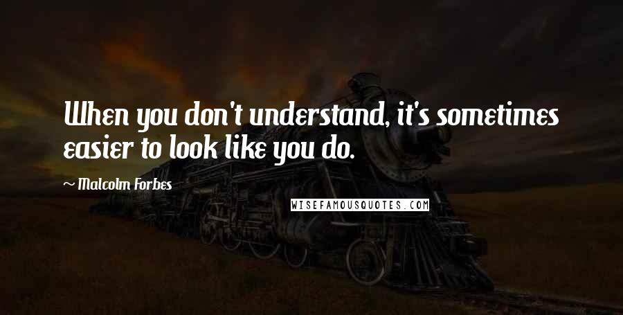 Malcolm Forbes Quotes: When you don't understand, it's sometimes easier to look like you do.