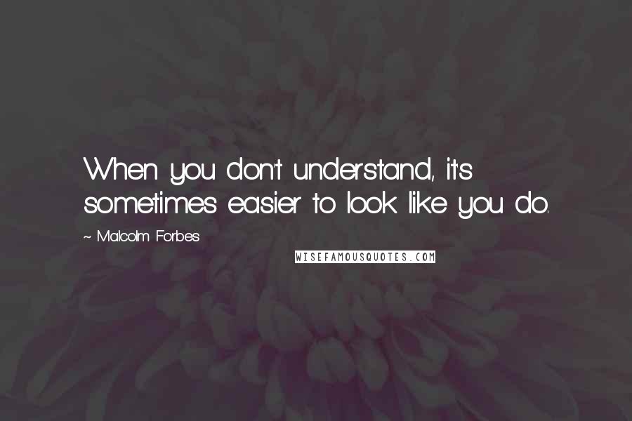 Malcolm Forbes Quotes: When you don't understand, it's sometimes easier to look like you do.