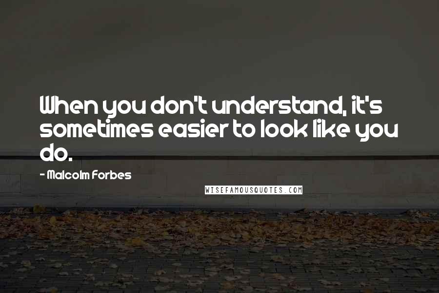 Malcolm Forbes Quotes: When you don't understand, it's sometimes easier to look like you do.