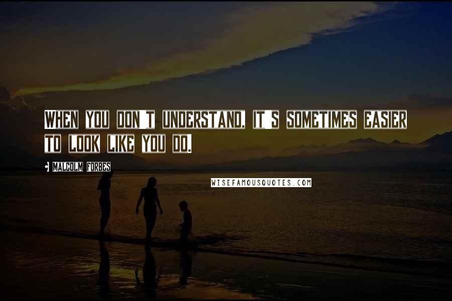 Malcolm Forbes Quotes: When you don't understand, it's sometimes easier to look like you do.