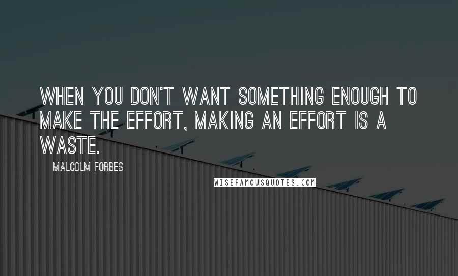 Malcolm Forbes Quotes: When you don't want something enough to make the effort, making an effort is a waste.