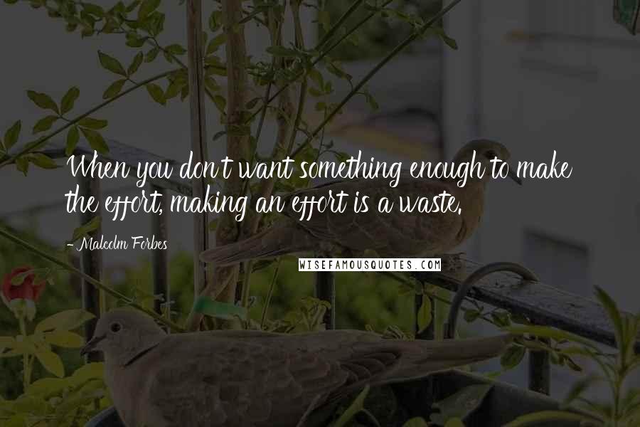 Malcolm Forbes Quotes: When you don't want something enough to make the effort, making an effort is a waste.