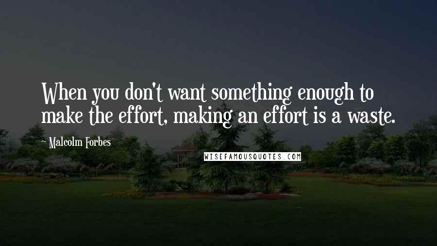 Malcolm Forbes Quotes: When you don't want something enough to make the effort, making an effort is a waste.