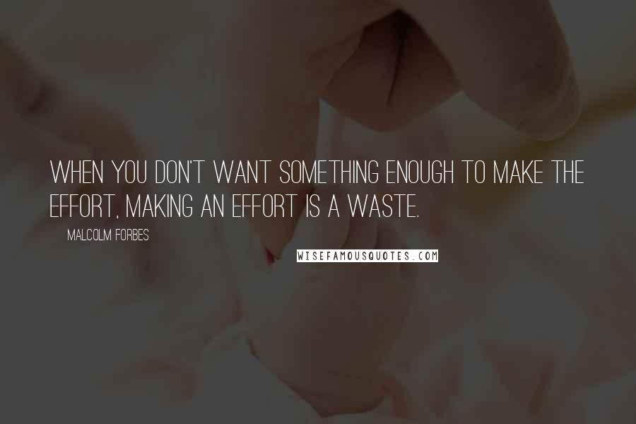 Malcolm Forbes Quotes: When you don't want something enough to make the effort, making an effort is a waste.
