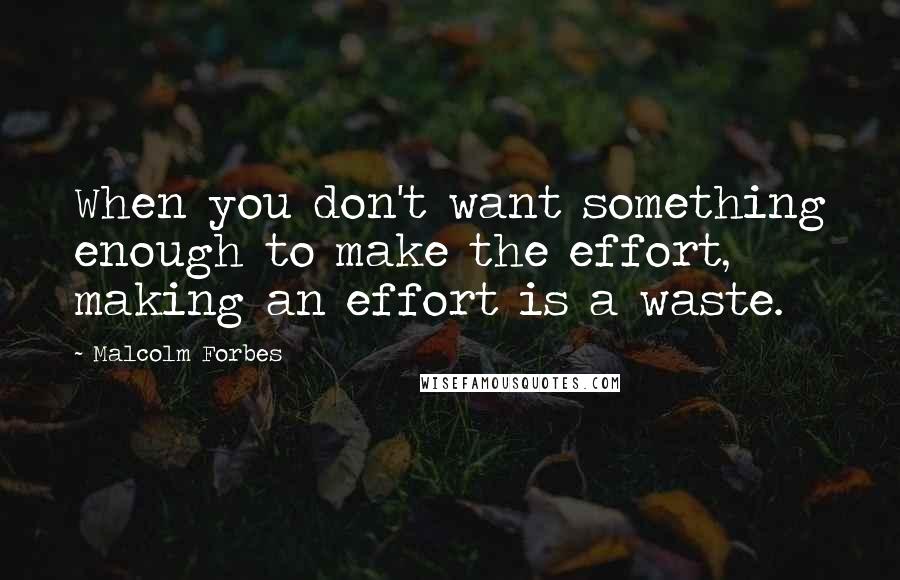 Malcolm Forbes Quotes: When you don't want something enough to make the effort, making an effort is a waste.