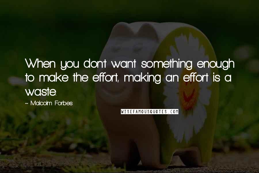 Malcolm Forbes Quotes: When you don't want something enough to make the effort, making an effort is a waste.