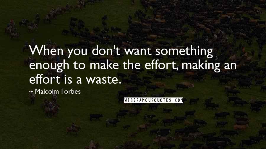 Malcolm Forbes Quotes: When you don't want something enough to make the effort, making an effort is a waste.