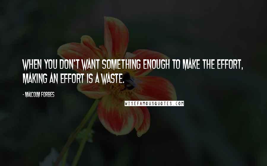 Malcolm Forbes Quotes: When you don't want something enough to make the effort, making an effort is a waste.