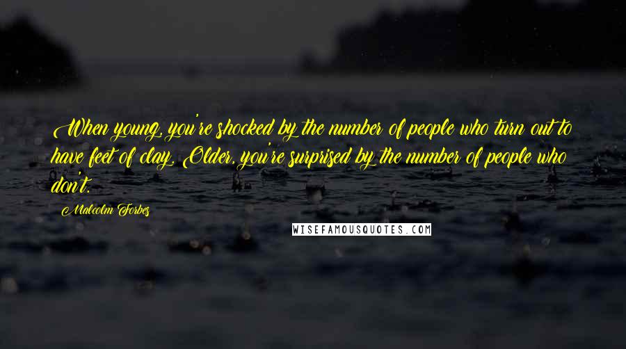 Malcolm Forbes Quotes: When young, you're shocked by the number of people who turn out to have feet of clay. Older, you're surprised by the number of people who don't.