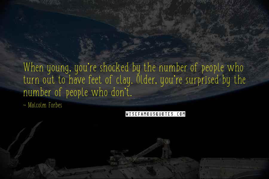 Malcolm Forbes Quotes: When young, you're shocked by the number of people who turn out to have feet of clay. Older, you're surprised by the number of people who don't.