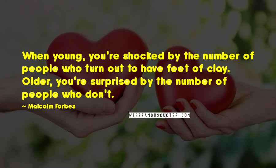 Malcolm Forbes Quotes: When young, you're shocked by the number of people who turn out to have feet of clay. Older, you're surprised by the number of people who don't.