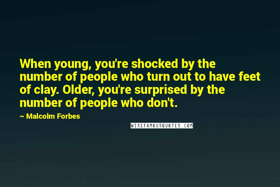 Malcolm Forbes Quotes: When young, you're shocked by the number of people who turn out to have feet of clay. Older, you're surprised by the number of people who don't.