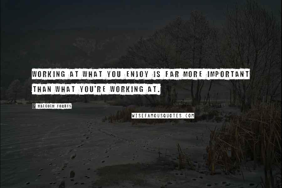 Malcolm Forbes Quotes: Working at what you enjoy is far more important than what you're working at.