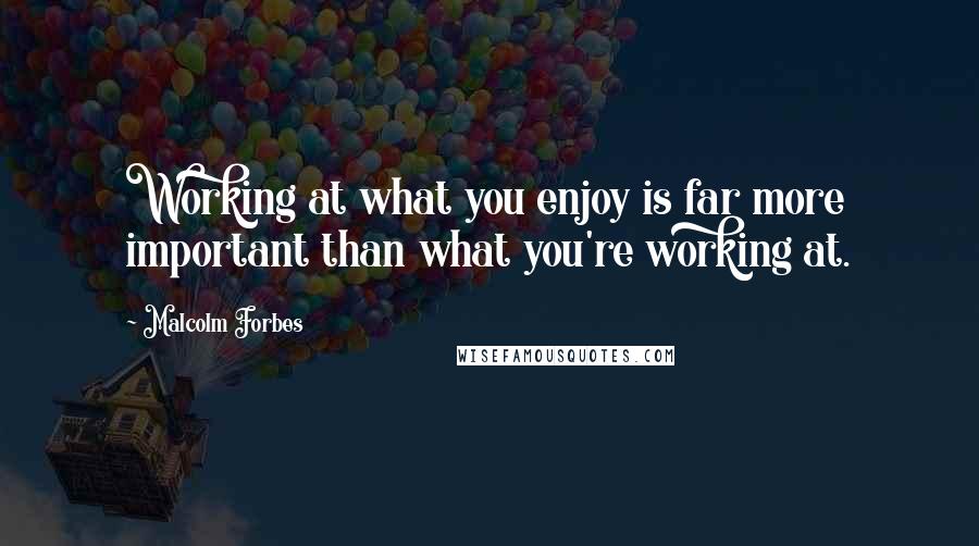 Malcolm Forbes Quotes: Working at what you enjoy is far more important than what you're working at.