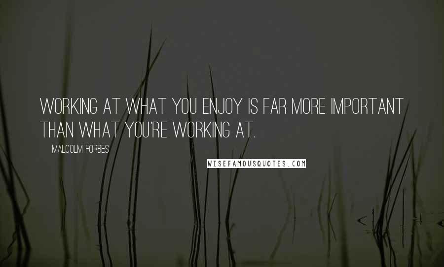 Malcolm Forbes Quotes: Working at what you enjoy is far more important than what you're working at.