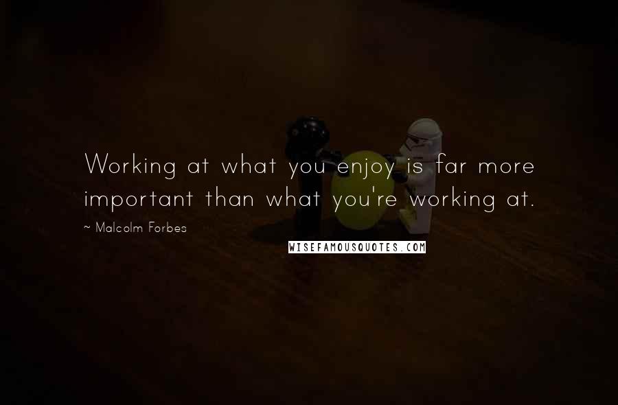 Malcolm Forbes Quotes: Working at what you enjoy is far more important than what you're working at.