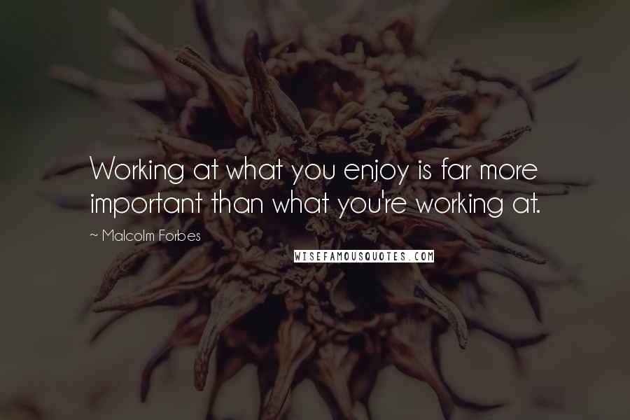 Malcolm Forbes Quotes: Working at what you enjoy is far more important than what you're working at.