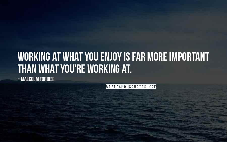 Malcolm Forbes Quotes: Working at what you enjoy is far more important than what you're working at.