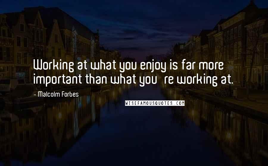 Malcolm Forbes Quotes: Working at what you enjoy is far more important than what you're working at.