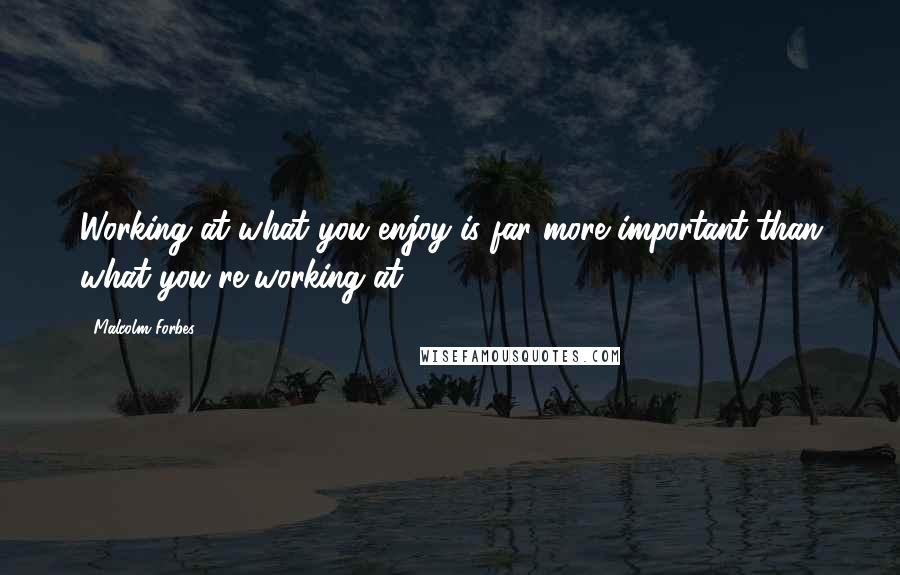 Malcolm Forbes Quotes: Working at what you enjoy is far more important than what you're working at.