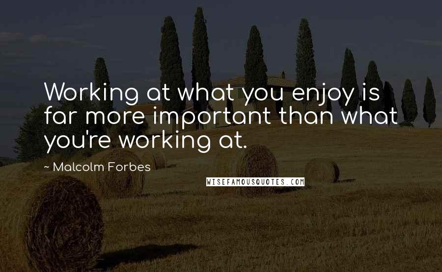 Malcolm Forbes Quotes: Working at what you enjoy is far more important than what you're working at.