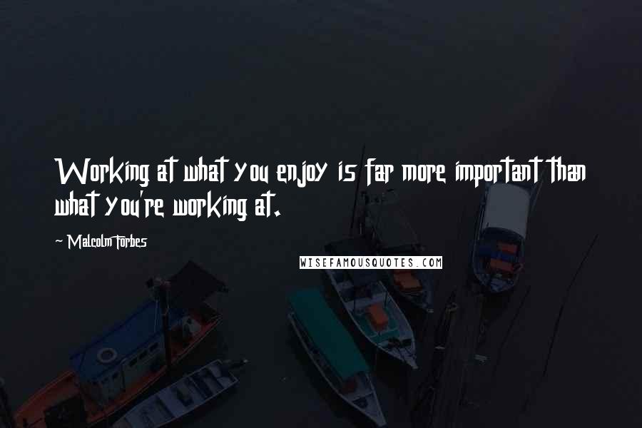 Malcolm Forbes Quotes: Working at what you enjoy is far more important than what you're working at.