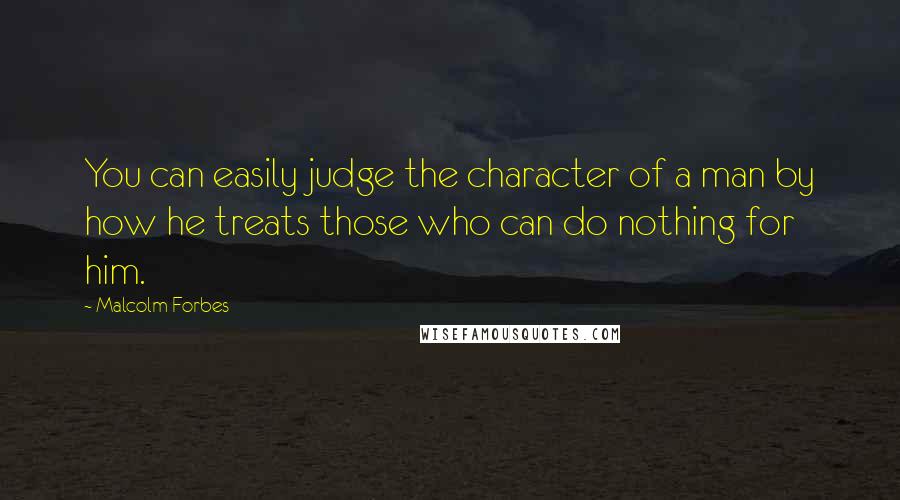 Malcolm Forbes Quotes: You can easily judge the character of a man by how he treats those who can do nothing for him.