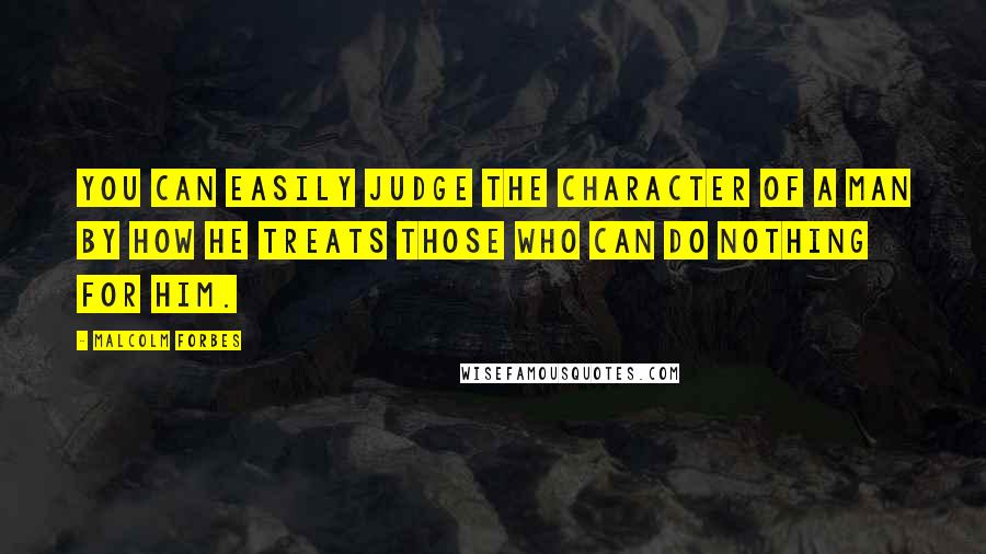 Malcolm Forbes Quotes: You can easily judge the character of a man by how he treats those who can do nothing for him.